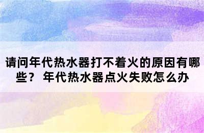 请问年代热水器打不着火的原因有哪些？ 年代热水器点火失败怎么办